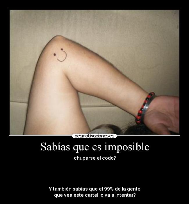 Sabías que es imposible - chuparse el codo?
Y también sabías que el 99% de la gente
que vea este cartel lo va a intentar?