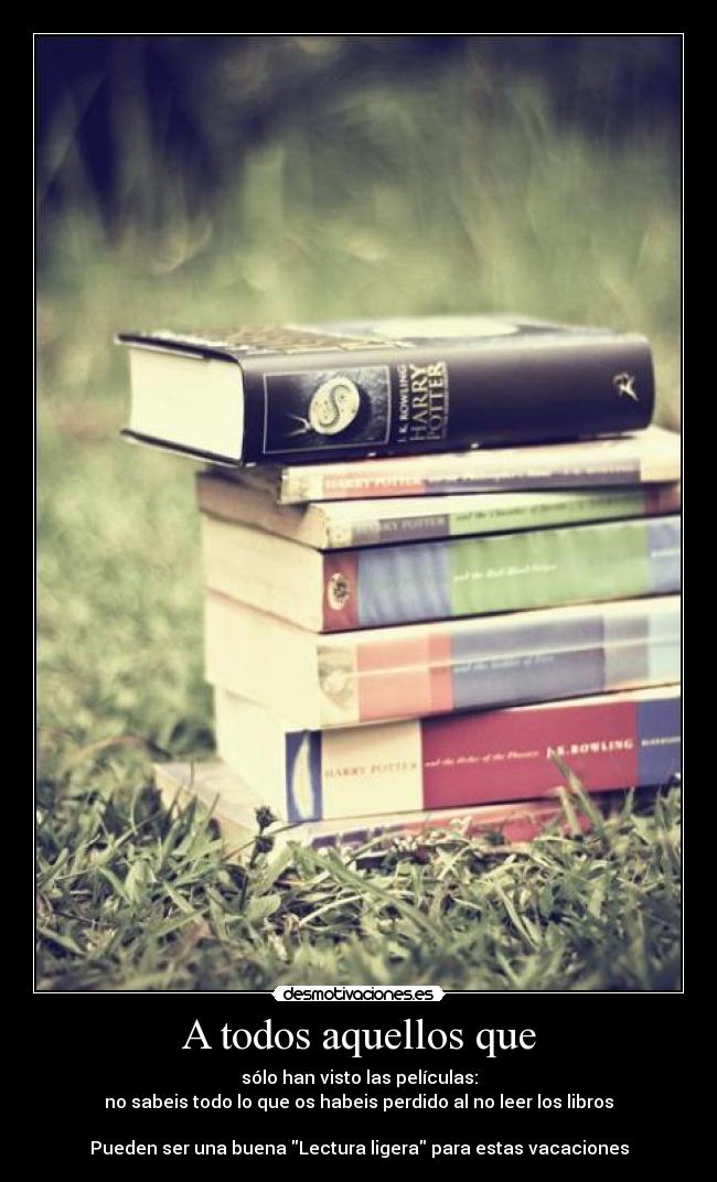 A todos aquellos que - sólo han visto las películas:
no sabeis todo lo que os habeis perdido al no leer los libros
Pueden ser una buena Lectura ligera para estas vacaciones