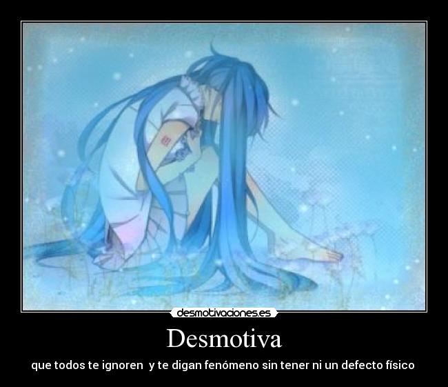 Desmotiva - que todos te ignoren  y te digan fenómeno sin tener ni un defecto físico 