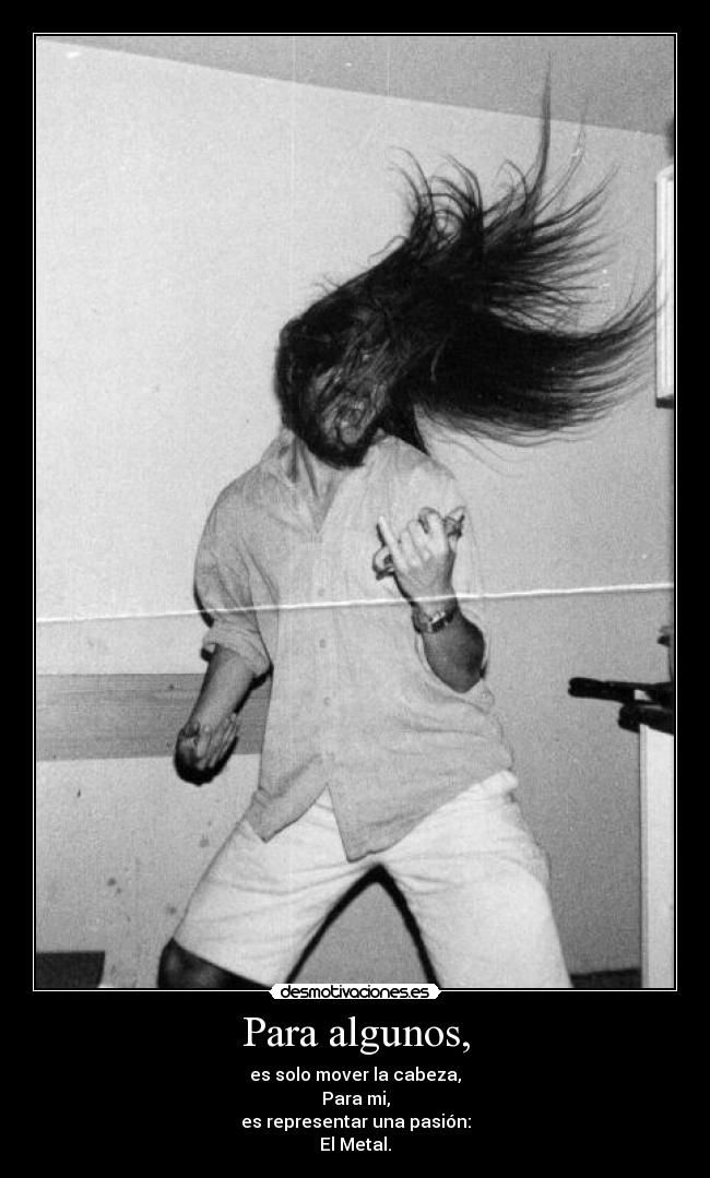 Para algunos, - es solo mover la cabeza,
Para mi,
es representar una pasión:
El Metal.
