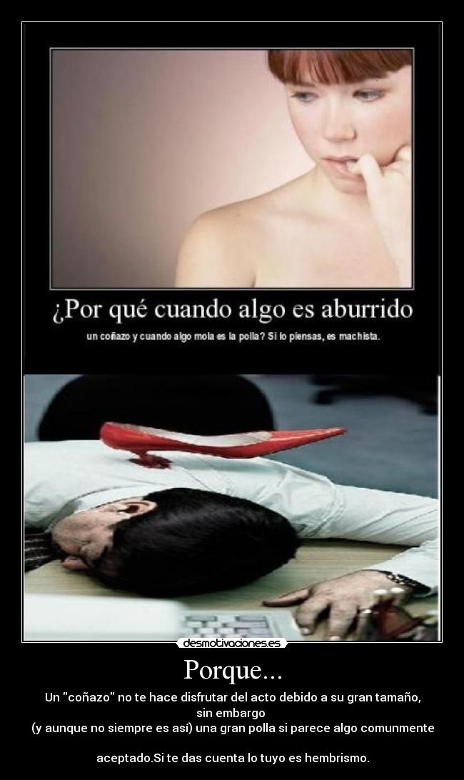 Porque... - Un coñazo no te hace disfrutar del acto debido a su gran tamaño, sin embargo
(y aunque no siempre es así) una gran polla si parece algo comunmente
aceptado.Si te das cuenta lo tuyo es hembrismo.