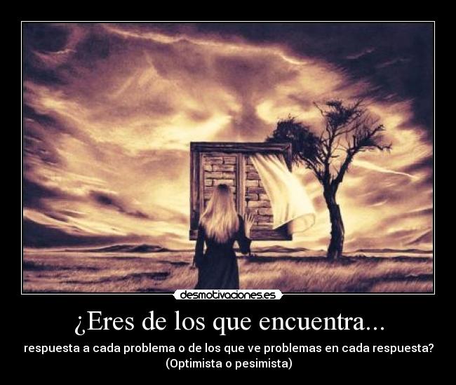 ¿Eres de los que encuentra... - respuesta a cada problema o de los que ve problemas en cada respuesta?
(Optimista o pesimista)