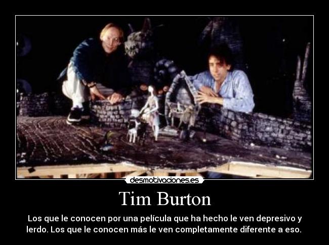 Tim Burton - Los que le conocen por una película que ha hecho le ven depresivo y
lerdo. Los que le conocen más le ven completamente diferente a eso. 