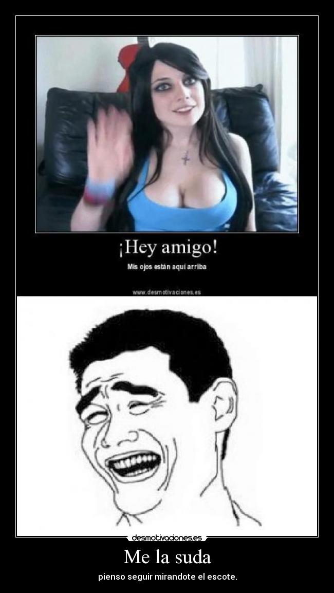 Me la suda - pienso seguir mirandote el escote.
