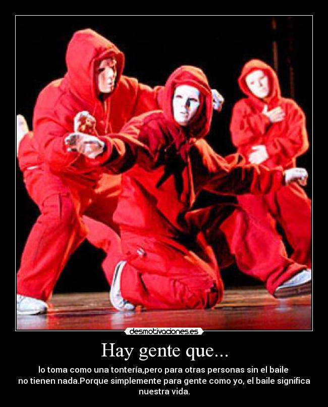 Hay gente que... - lo toma como una tontería,pero para otras personas sin el baile
no tienen nada.Porque simplemente para gente como yo, el baile significa
nuestra vida.