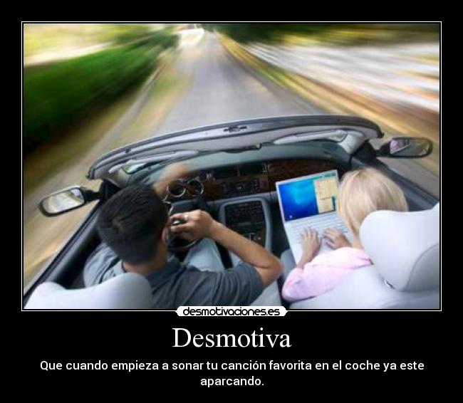 Desmotiva - Que cuando empieza a sonar tu canción favorita en el coche ya este aparcando.