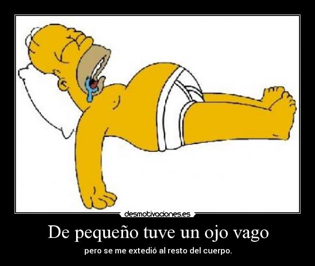 De pequeño tuve un ojo vago - pero se me extedió al resto del cuerpo.