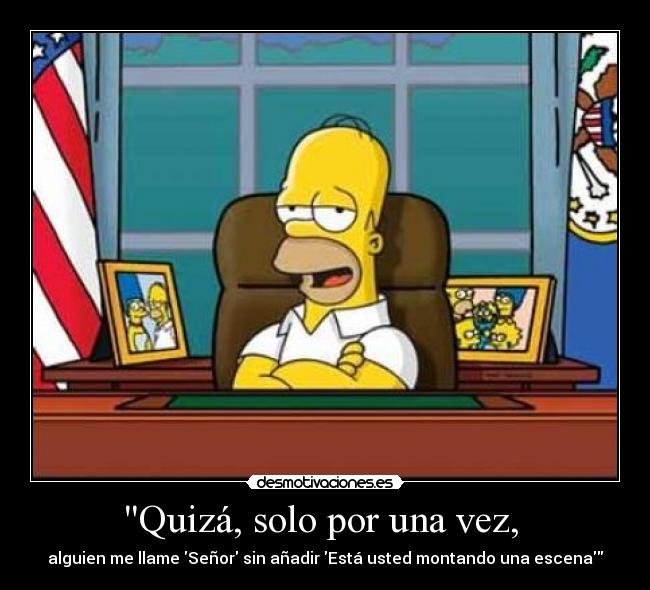 Quizá, solo por una vez,  - alguien me llame Señor sin añadir Está usted montando una escena