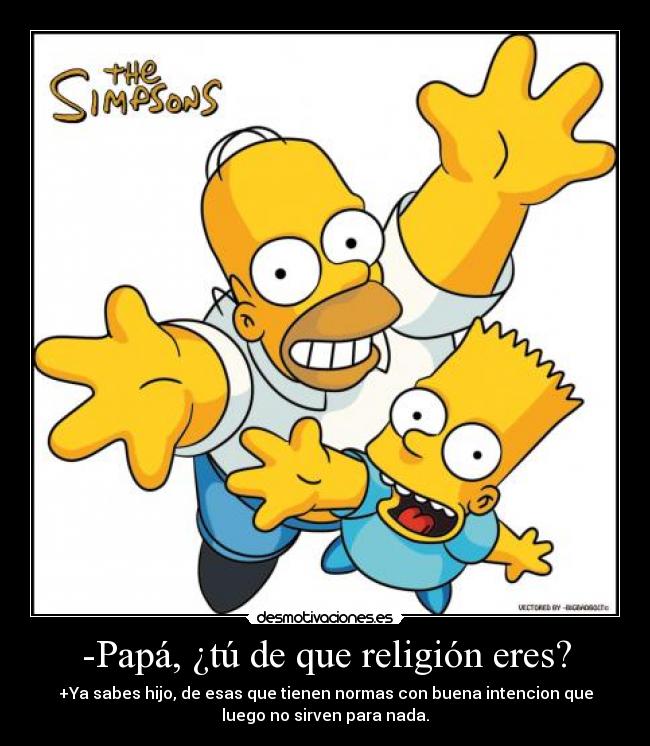 -Papá, ¿tú de que religión eres? - +Ya sabes hijo, de esas que tienen normas con buena intencion que
luego no sirven para nada.