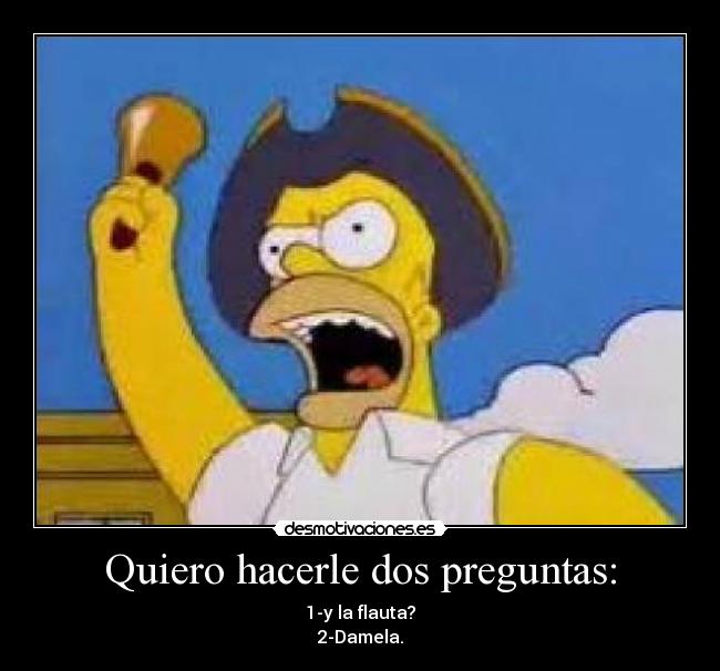 Quiero hacerle dos preguntas: - 1-y la flauta?
2-Damela.