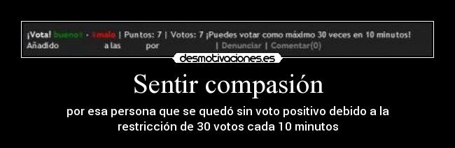 Sentir compasión - por esa persona que se quedó sin voto positivo debido a la
restricción de 30 votos cada 10 minutos