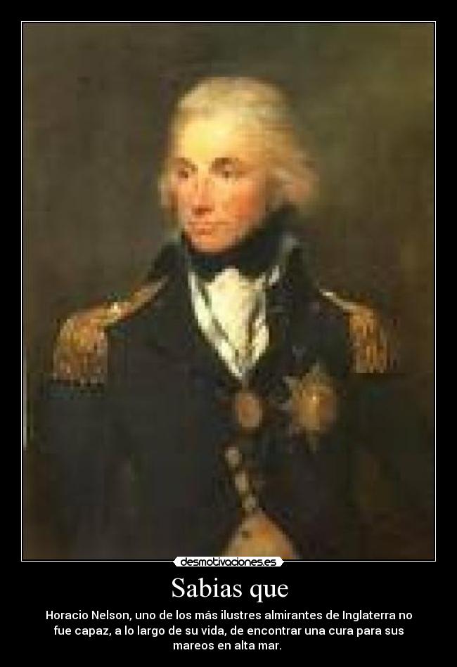 Sabias que - Horacio Nelson, uno de los más ilustres almirantes de Inglaterra no
fue capaz, a lo largo de su vida, de encontrar una cura para sus
mareos en alta mar. 