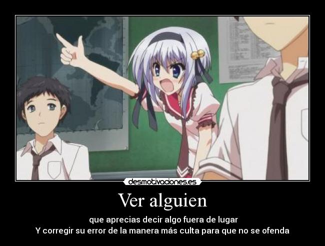 Ver alguien -  que aprecias decir algo fuera de lugar
Y corregir su error de la manera más culta para que no se ofenda