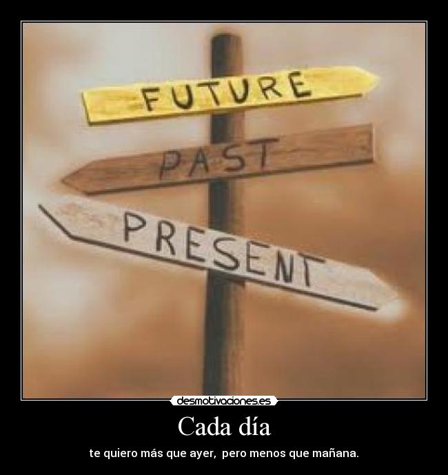 Cada día - te quiero más que ayer,  pero menos que mañana.