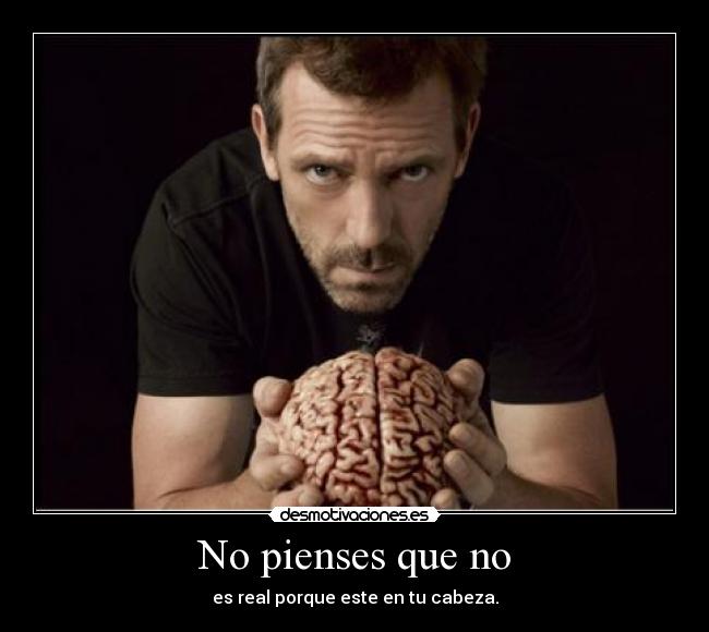 No pienses que no - es real porque este en tu cabeza.