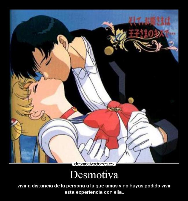 Desmotiva - vivir a distancia de la persona a la que amas y no hayas podido vivir
esta experiencia con ella..