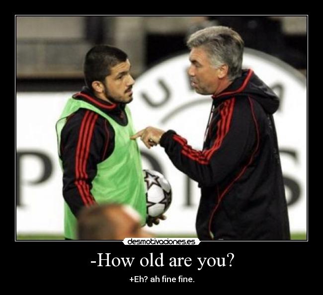 -How old are you? - +Eh? ah fine fine.
