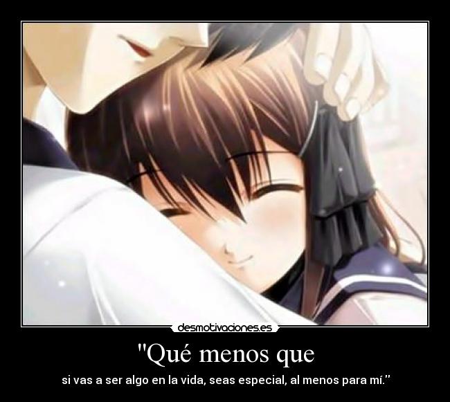 Qué menos que - si vas a ser algo en la vida, seas especial, al menos para mí.