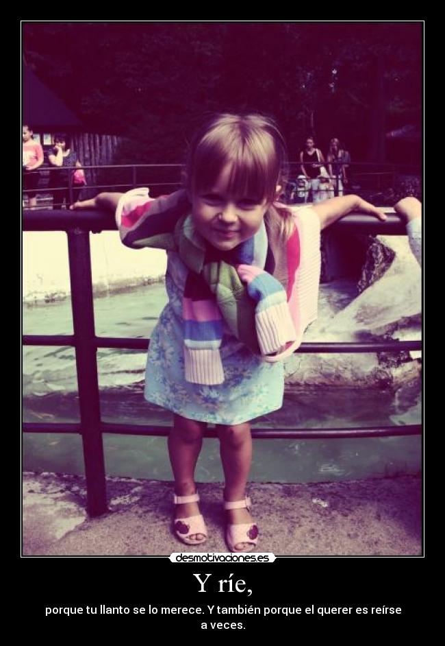 Y ríe, - porque tu llanto se lo merece. Y también porque el querer es reírse a veces.