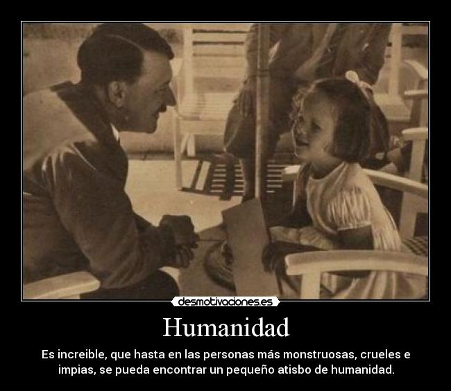 Humanidad - Es increible, que hasta en las personas más monstruosas, crueles e
impias, se pueda encontrar un pequeño atisbo de humanidad.