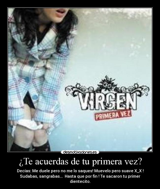 ¿Te acuerdas de tu primera vez? - Decías: Me duele pero no me lo saques! Muevelo pero suave X_X !
Sudabas, sangrabas...  Hasta que por fin ! Te sacaron tu primer
dientecito.