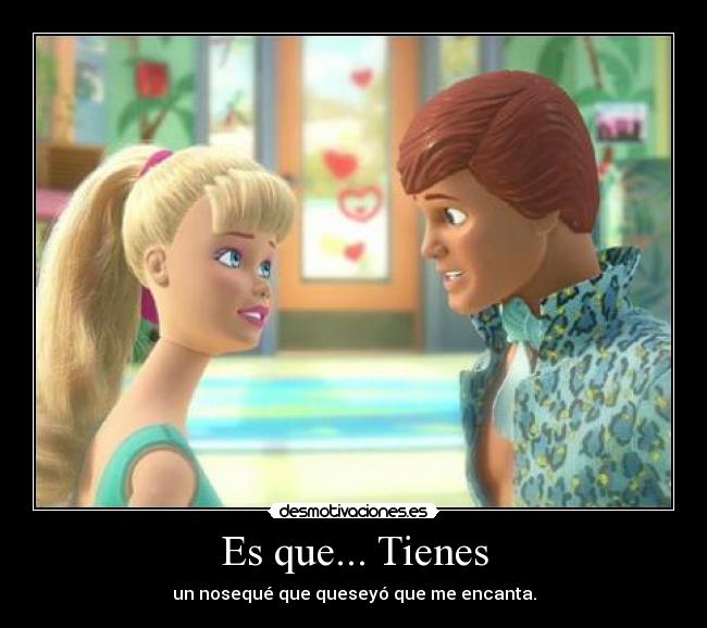 Es que... Tienes - un nosequé que queseyó que me encanta.