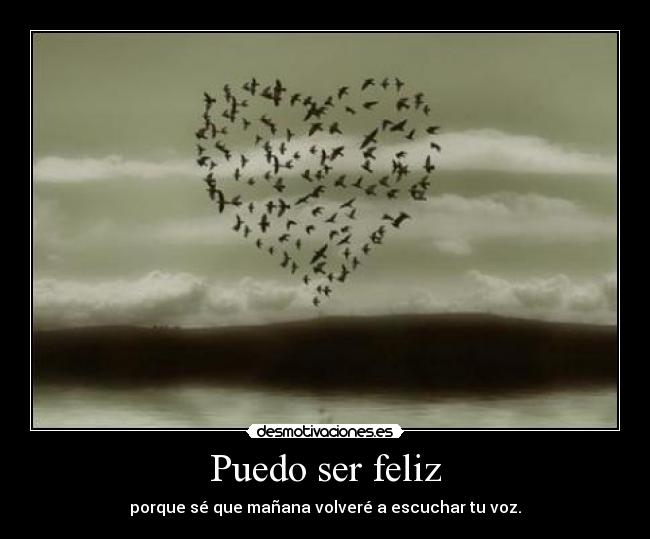 Puedo ser feliz - porque sé que mañana volveré a escuchar tu voz.