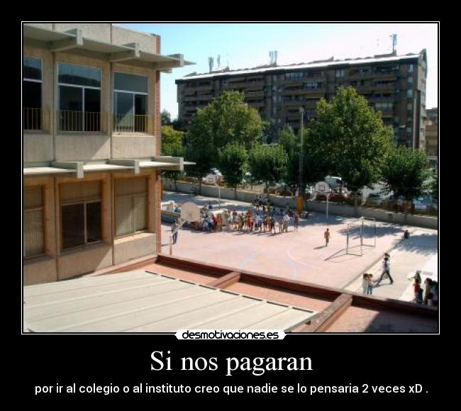 Si nos pagaran - por ir al colegio o al instituto creo que nadie se lo pensaria 2 veces xD .