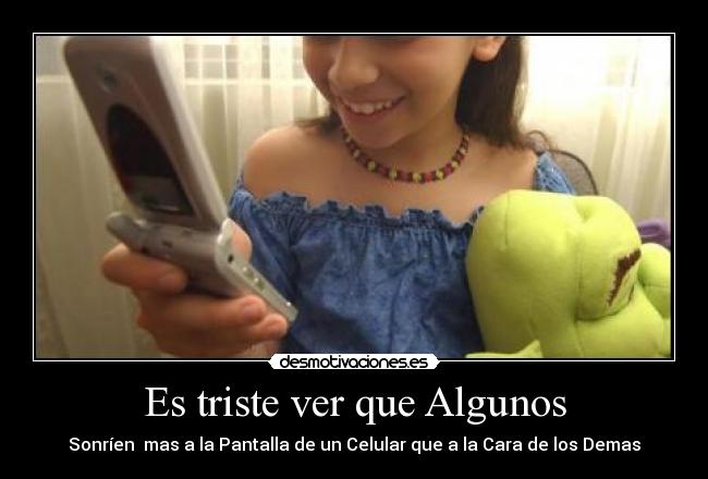 Es triste ver que Algunos - Sonríen mas a la Pantalla de un Celular que a la Cara de los Demas