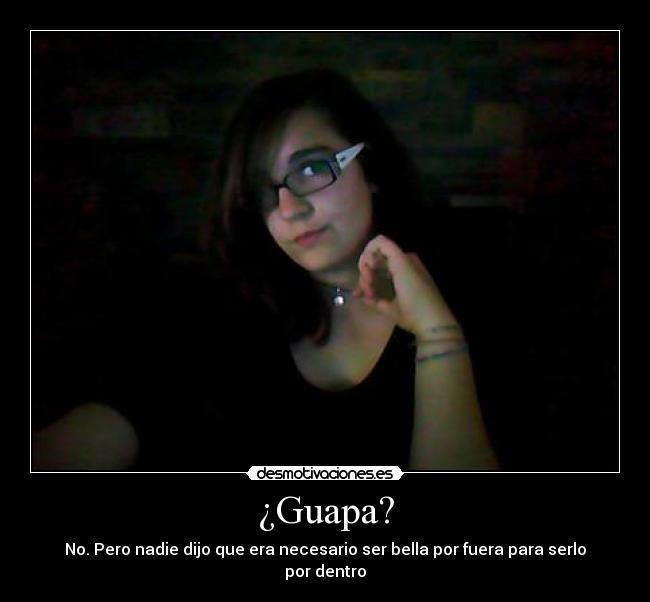 ¿Guapa? - No. Pero nadie dijo que era necesario ser bella por fuera para serlo por dentro