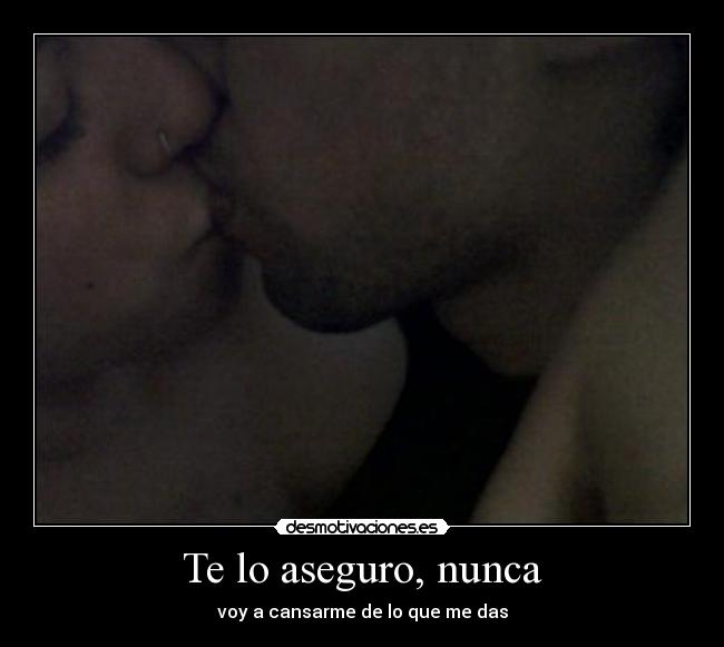 Te lo aseguro, nunca - voy a cansarme de lo que me das