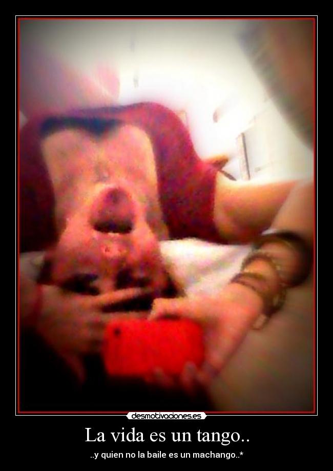 La vida es un tango.. - ..y quien no la baile es un machango..*