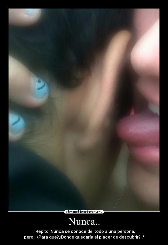 Nunca.. - ..Repito, Nunca se conoce del todo a una persona,
pero.. ¿Para que?¿Donde quedaría el placer de descubrir?..*