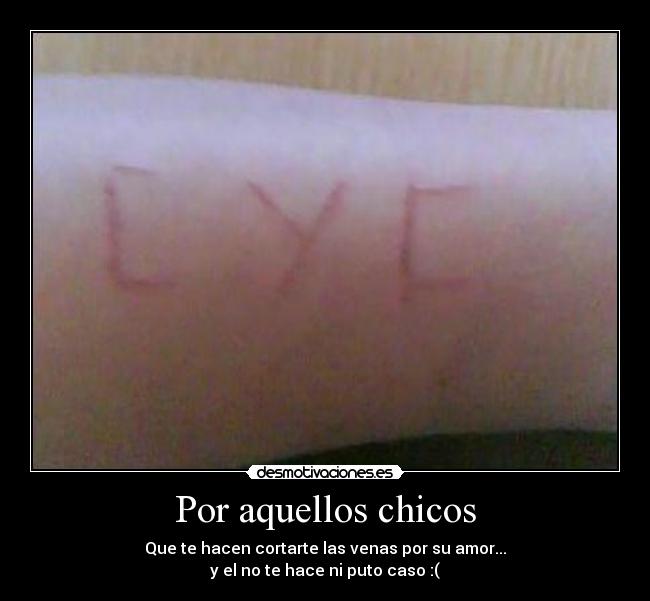 Por aquellos chicos - Que te hacen cortarte las venas por su amor...
y el no te hace ni puto caso :(
