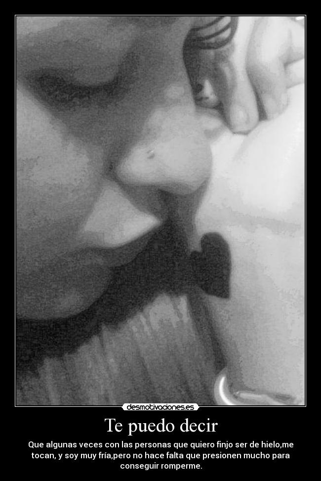 Te puedo decir - Que algunas veces con las personas que quiero finjo ser de hielo,me
tocan, y soy muy fría,pero no hace falta que presionen mucho para
conseguir romperme.