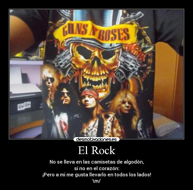 El Rock - No se lleva en las camisetas de algodón,
si no en el corazón:
¡Pero a mi me gusta llevarlo en todos los lados!
\m/