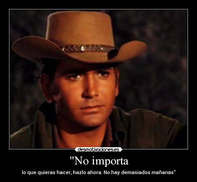 No importa - lo que quieras hacer, hazlo ahora. No hay demasiados mañanas