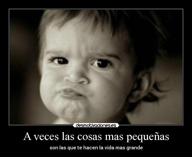 A veces las cosas mas pequeñas - son las que te hacen la vida mas grande