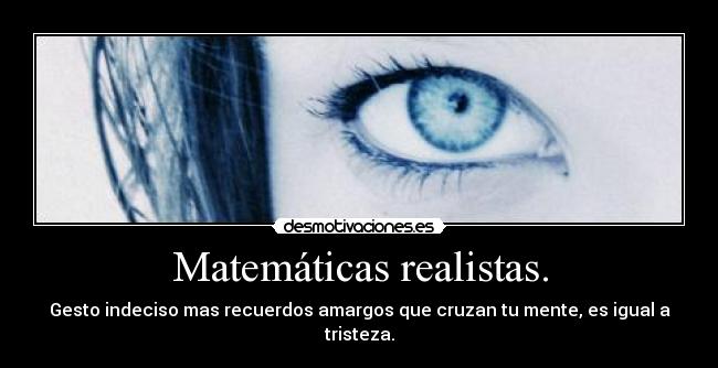 Matemáticas realistas. - Gesto indeciso mas recuerdos amargos que cruzan tu mente, es igual a tristeza.