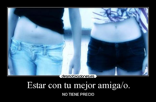 Estar con tu mejor amiga/o. - NO TIENE PRECIO