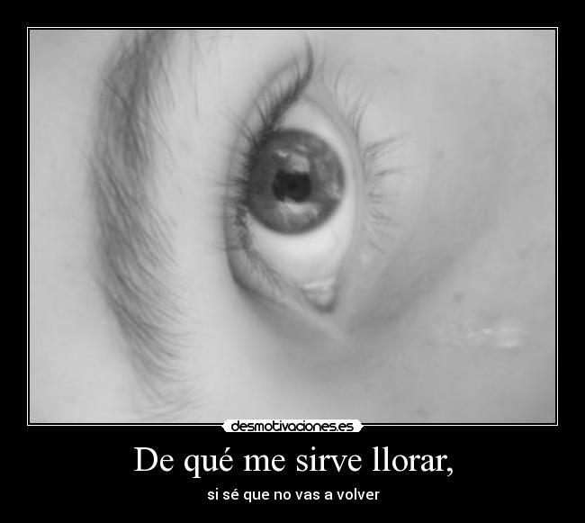 De qué me sirve llorar, - si sé que no vas a volver