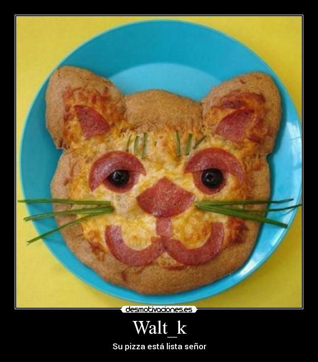 Walt_k - Su pizza está lista señor