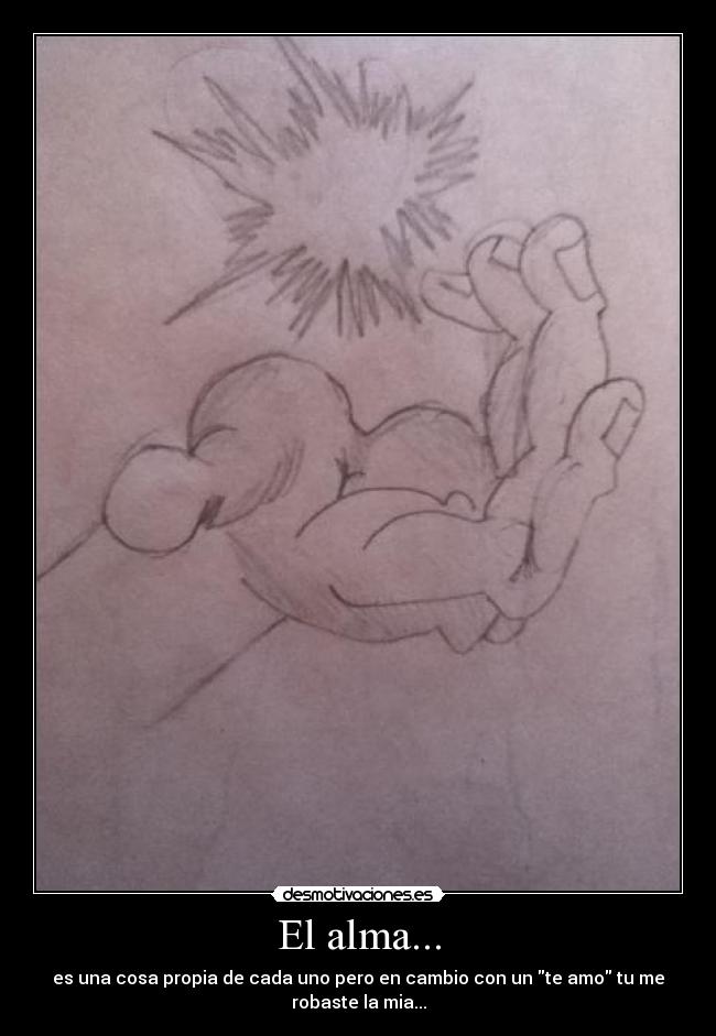 El alma... - es una cosa propia de cada uno pero en cambio con un te amo tu me
robaste la mia...