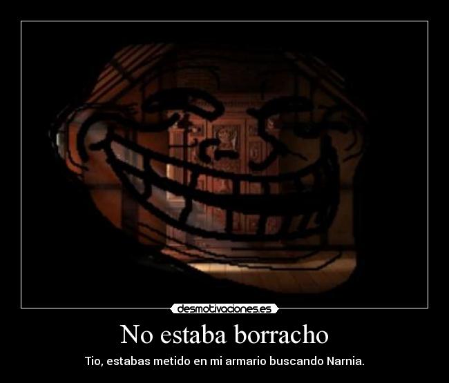 No estaba borracho - Tio, estabas metido en mi armario buscando Narnia.