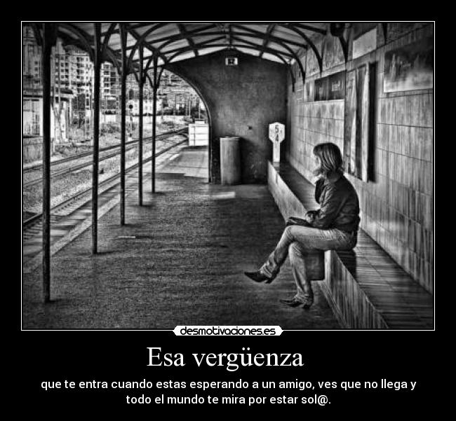 Esa vergüenza  - que te entra cuando estas esperando a un amigo, ves que no llega y
todo el mundo te mira por estar sol@.