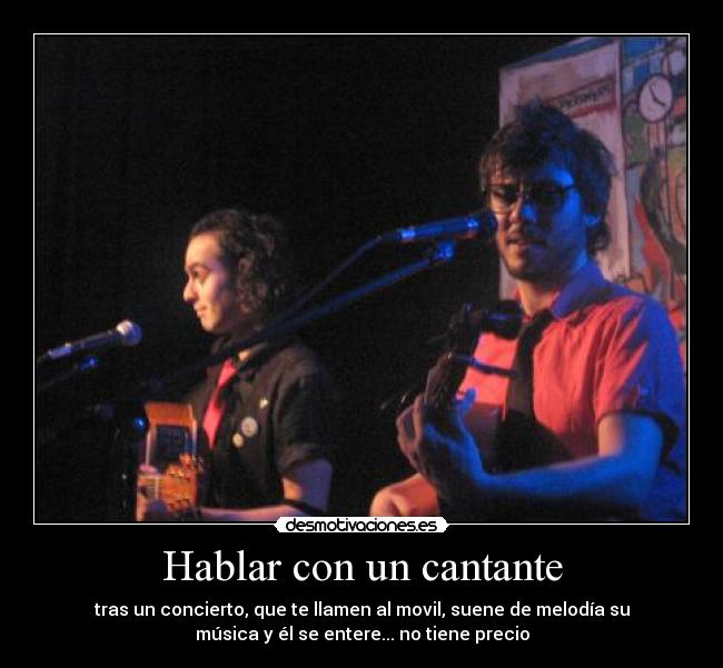 Hablar con un cantante - tras un concierto, que te llamen al movil, suene de melodía su
música y él se entere... no tiene precio