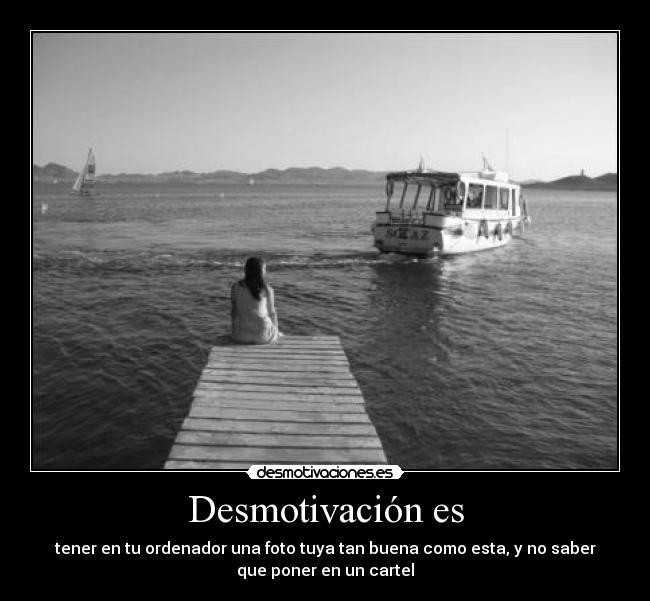 Desmotivación es - tener en tu ordenador una foto tuya tan buena como esta, y no saber
que poner en un cartel