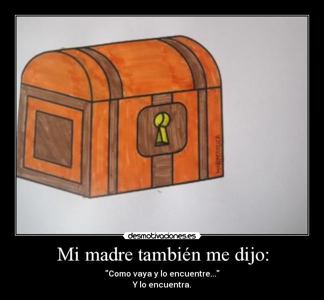 Mi madre también me dijo: - Como vaya y lo encuentre...
Y lo encuentra.