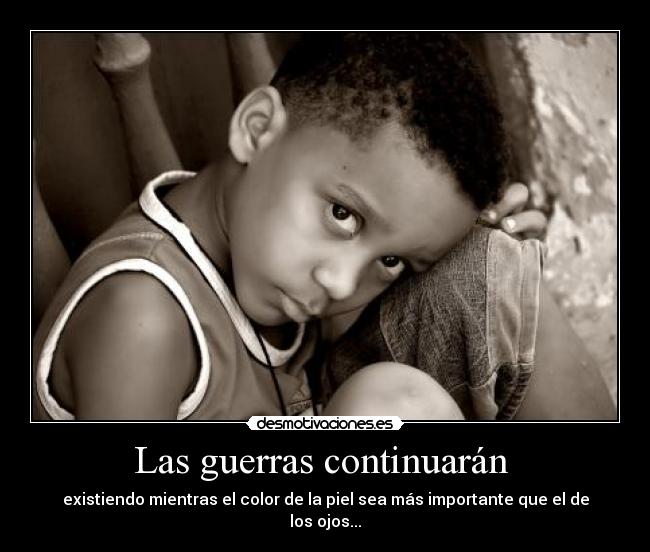 Las guerras continuarán - existiendo mientras el color de la piel sea más importante que el de los ojos...