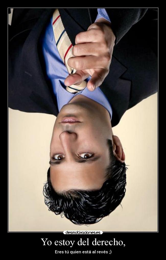 Yo estoy del derecho, - Eres tú quien está al revés ;)